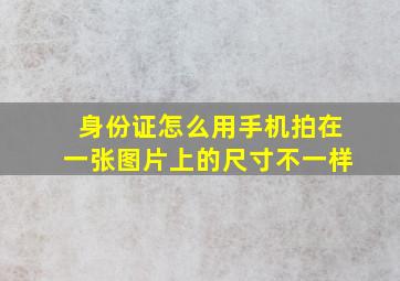 身份证怎么用手机拍在一张图片上的尺寸不一样