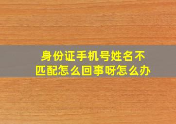 身份证手机号姓名不匹配怎么回事呀怎么办