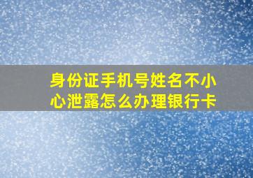 身份证手机号姓名不小心泄露怎么办理银行卡