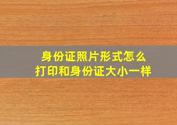 身份证照片形式怎么打印和身份证大小一样