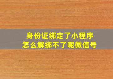 身份证绑定了小程序怎么解绑不了呢微信号