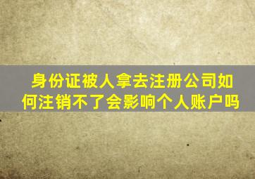 身份证被人拿去注册公司如何注销不了会影响个人账户吗