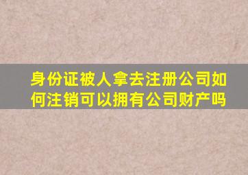 身份证被人拿去注册公司如何注销可以拥有公司财产吗