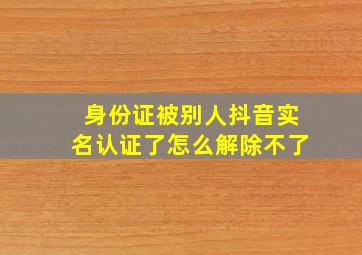 身份证被别人抖音实名认证了怎么解除不了