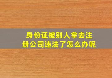 身份证被别人拿去注册公司违法了怎么办呢