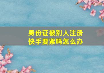 身份证被别人注册快手要紧吗怎么办