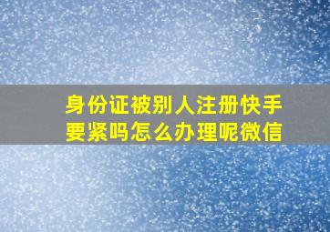 身份证被别人注册快手要紧吗怎么办理呢微信