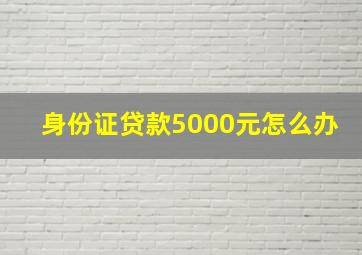 身份证贷款5000元怎么办