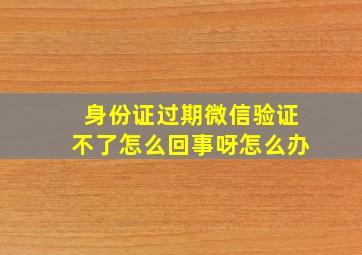 身份证过期微信验证不了怎么回事呀怎么办