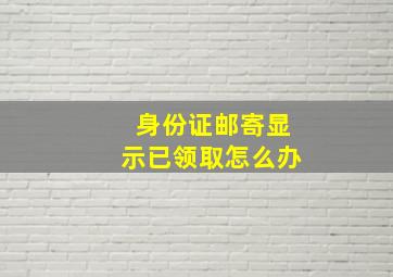 身份证邮寄显示已领取怎么办