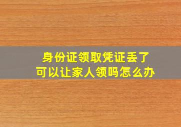 身份证领取凭证丢了可以让家人领吗怎么办