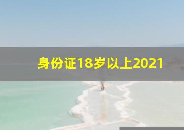 身份证18岁以上2021