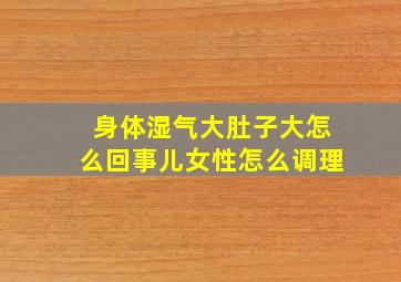 身体湿气大肚子大怎么回事儿女性怎么调理