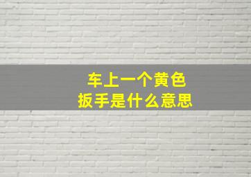 车上一个黄色扳手是什么意思