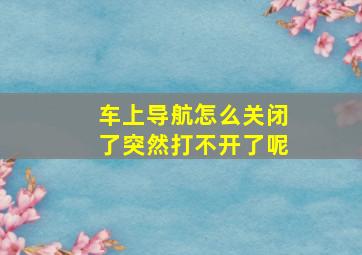 车上导航怎么关闭了突然打不开了呢