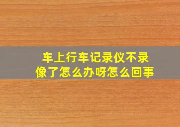 车上行车记录仪不录像了怎么办呀怎么回事