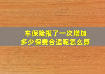 车保险报了一次增加多少保费合适呢怎么算