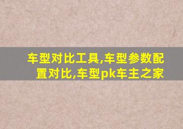 车型对比工具,车型参数配置对比,车型pk车主之家