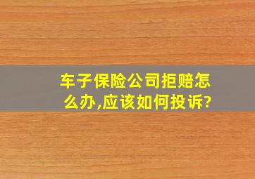 车子保险公司拒赔怎么办,应该如何投诉?