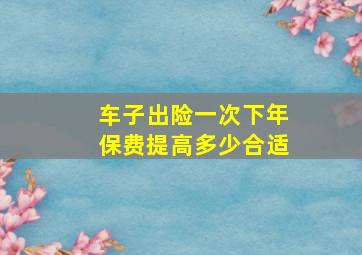 车子出险一次下年保费提高多少合适