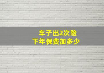 车子出2次险下年保费加多少