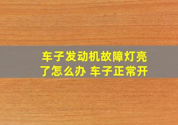 车子发动机故障灯亮了怎么办 车子正常开