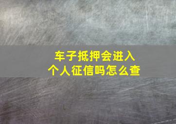 车子抵押会进入个人征信吗怎么查