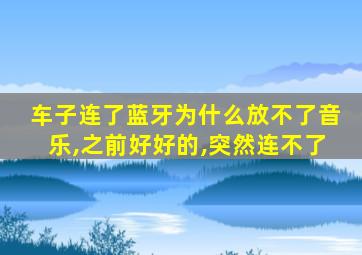 车子连了蓝牙为什么放不了音乐,之前好好的,突然连不了