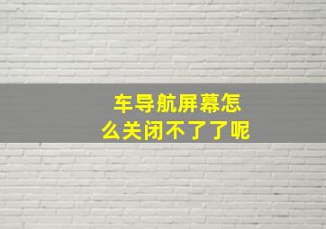 车导航屏幕怎么关闭不了了呢