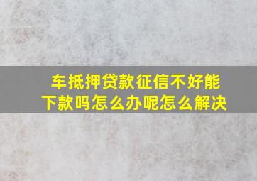 车抵押贷款征信不好能下款吗怎么办呢怎么解决