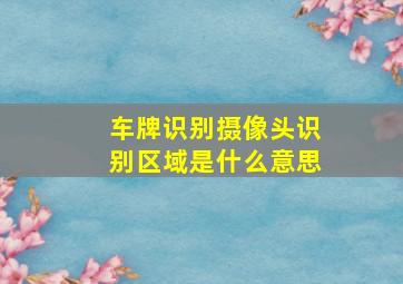 车牌识别摄像头识别区域是什么意思