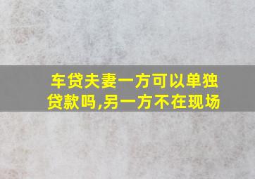 车贷夫妻一方可以单独贷款吗,另一方不在现场