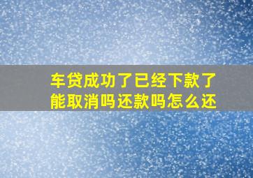 车贷成功了已经下款了能取消吗还款吗怎么还