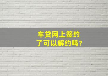 车贷网上签约了可以解约吗?