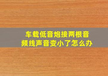 车载低音炮接两根音频线声音变小了怎么办