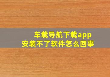 车载导航下载app安装不了软件怎么回事