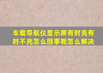 车载导航仪显示屏有时亮有时不亮怎么回事呢怎么解决