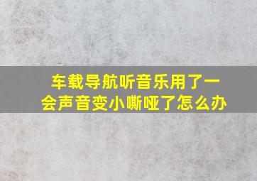 车载导航听音乐用了一会声音变小嘶哑了怎么办