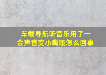 车载导航听音乐用了一会声音变小嘶哑怎么回事