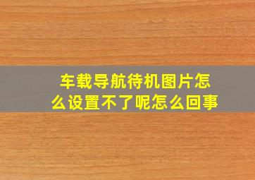 车载导航待机图片怎么设置不了呢怎么回事