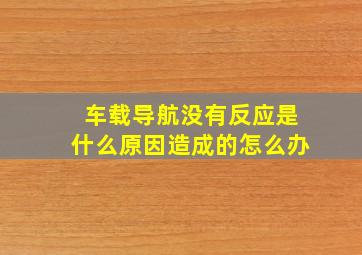 车载导航没有反应是什么原因造成的怎么办