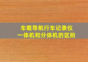 车载导航行车记录仪一体机和分体机的区别