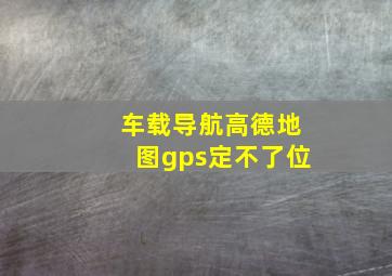 车载导航高德地图gps定不了位