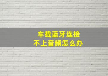 车载蓝牙连接不上音频怎么办