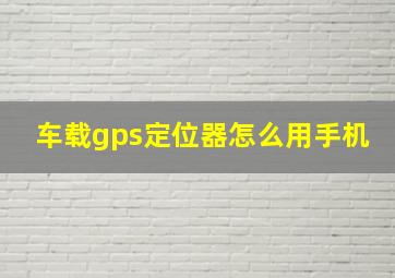 车载gps定位器怎么用手机