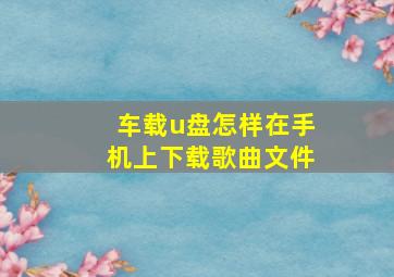 车载u盘怎样在手机上下载歌曲文件