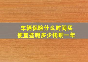 车辆保险什么时间买便宜些呢多少钱啊一年