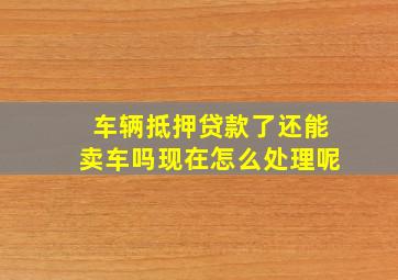 车辆抵押贷款了还能卖车吗现在怎么处理呢