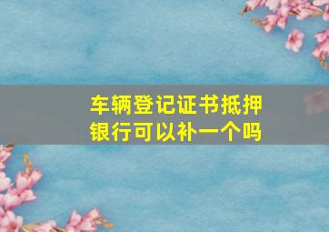 车辆登记证书抵押银行可以补一个吗