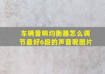 车辆音响均衡器怎么调节最好6段的声音呢图片